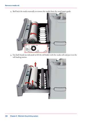 Page 2462.Roll back the media manually to remove the media from the metal paper guide.
3.Use both hands (as indicated) to lift the roll holder with the media roll and put it on the
roll loading station.
Chapter 6 - Maintain the printing system
246
Remove a media roll
Downloaded From ManualsPrinter.com Manuals1           