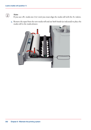 Page 252Note:
If you use a B1 media size (707 mm) you must align the media roll with the A1 indent.
5.Remove the tapes from the new media roll and use both hands (as indicated) to place the
media roll in the media drawer.
Chapter 6 - Maintain the printing system
252
Load a media roll (position 1)
Downloaded From ManualsPrinter.com Manuals     