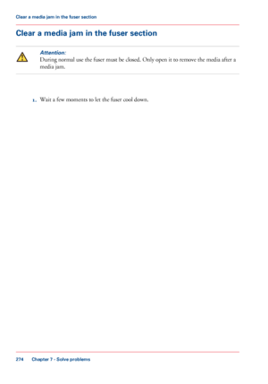 Page 274Clear a media jam in the fuser section
Attention:
During normal use the fuser must be closed. Only open it to remove the media after a
media jam.
1.Wait a few moments to let the fuser cool down.
Chapter 7 - Solve problems
274
Clear a media jam in the fuser section
Downloaded From ManualsPrinter.com Manuals 