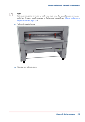 Page 279Note:
If the material cannot be removed easily, you must open the upper back cover with the
media jam clearance handle to access to the jammed material. (see ‘Clear a media jam in
the fuser section’ on page 274).
4.Pull up the media bypass.
5.Close the lower front cover.
Chapter 7 - Solve problems
279
Clear a media jam in the media bypass section
Downloaded From ManualsPrinter.com Manuals          