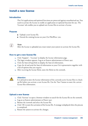 Page 295Install a new license
Introduction
The Océ applications and optional functions are protected against unauthorized use. You
need to activate the license to enable an application or optional function for use. The
'Licenses' tab enables you to upload new license files to activate a license.
Purpose
■Upload a new license file.
■Extend the existing license on your Océ PlotWave 300.
Note:
After the license is uploaded you must restart your system to activate the license file.
How to get a new license...