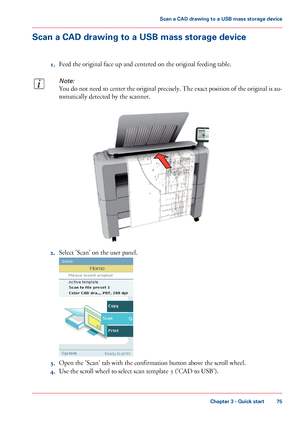 Page 75Scan a CAD drawing to a USB mass storage device
1.Feed the original face up and centered on the original feeding table.
Note:
You do not need to center the original precisely. The exact position of the original is au-
tomatically detected by the scanner.
2.Select 'Scan' on the user panel.
3.Open the 'Scan' tab with the confirmation button above the scroll wheel.
4.Use the scroll wheel to select scan template 3 ('CAD to USB').
Chapter 3 - Quick start
75
Scan a CAD drawing to a USB...