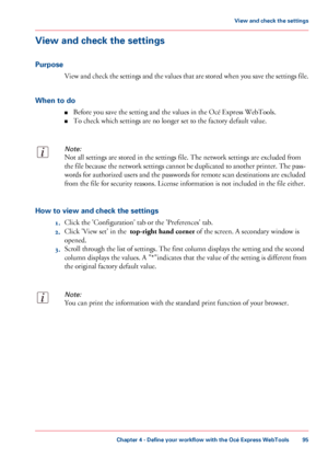 Page 95View and check the settings
Purpose
View and check the settings and the values that are stored when you save the settings file.
When to do
■Before you save the setting and the values in the Océ Express WebTools.
■To check which settings are no longer set to the factory default value.
Note:
Not all settings are stored in the settings file. The network settings are excluded from
the file because the network settings cannot be duplicated to another printer. The pass-
words for authorized users and the...