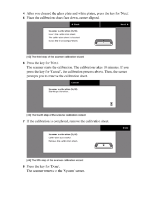 Page 148148 Océ TCS400 User manual
4After you cleaned the glass plate and white platen, press the key for Next. 
5Place the calibration sheet face down, center aligned.[42 ] The thi rd  ste p of the  sc anner c ali brati on wiz ard
[42] The third step of the scanner calibration wizard
6Press the key for Next.
The scanner starts the calibration. The calibration takes 10 minutes. If you 
press the key for Cancel, the calibration process aborts. Then, the screen 
prompts you to remove the calibration sheet.
[43 ]...