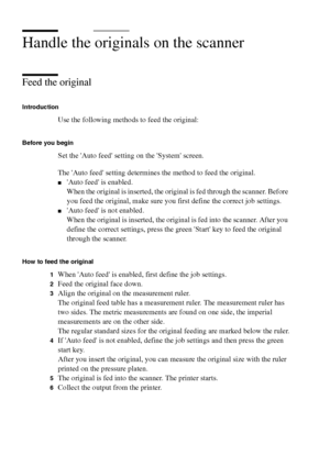 Page 156156 Océ TCS400 User manual
Handle the originals on the scanner 
Feed the original
Introduction
Use the following methods to feed the original:
Before you begin
Set the Auto feed setting on the System screen.
The Auto feed setting determines the method to feed the original.
■Auto feed is enabled.
When the original is inserted, the original is fed through the scanner. Before 
you feed the original, make sure you first define the correct job settings.
■Auto feed is not enabled. 
When the original is...