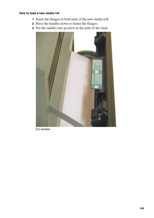 Page 169Manage jobs on the Océ TCS400 169
How to load a new media roll
1
Insert the flanges in both ends of the new media roll.
2Press the handles down to fasten the flanges.
3Put the saddles into position at the ends of the track.[51 ] Sadd les
[51] Saddles
Downloaded From ManualsPrinter.com Manuals 