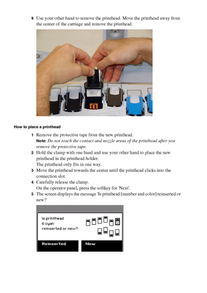 Page 190190 Océ TCS400 User manual
9Use your other hand to remove the printhead. Move the printhead away from 
the center of the carriage and remove the printhead.
How to place a printhead
1
Remove the protective tape from the new printhead.
Note:Do not touch the contact and nozzle areas of the printhead after you 
remove the protective tape.
2Hold the clamp with one hand and use your other hand to place the new 
printhead in the printhead holder.
The printhead only fits in one way.
3Move the printhead towards...