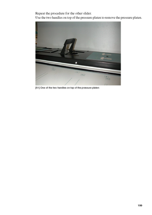 Page 199Maintenance199
Repeat the procedure for the other slider.
Use the two handles on top of the pressure platen to remove the pressure platen.
[61 ] On e of the  two han dles  on t op of th e press ure pl aten
[61] One of the two handles on top of the pressure platen
Downloaded From ManualsPrinter.com Manuals 