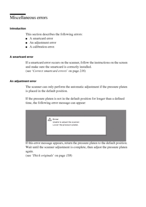 Page 214214 Océ TCS400 User manual
Miscellaneous errors
Introduction
This section describes the following errors:
■A smartcard error
■An adjustment error
■A calibration error.
A smartcard error
If a smartcard error occurs on the scanner, follow the instructions on the screen 
and make sure the smartcard is correctly installed.
(see ‘Correct smartcard errors’ on page216)
An adjustment error
The scanner can only perform the automatic adjustment if the pressure platen 
is placed in the default position.
If the...