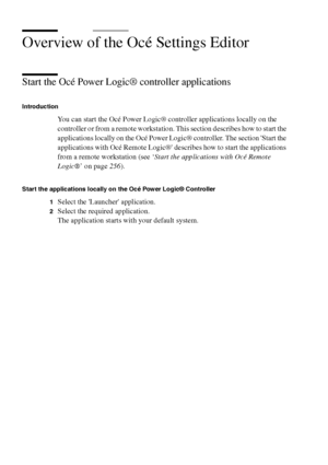 Page 220220 Océ TCS400 User manual
Overview of the Océ Settings Editor
Start the Océ Power Logic® controller applications
Introduction
You can start the Océ Power Logic® controller applications locally on the 
controller or from a remote workstation. This section describes how to start the 
applications locally on the Océ Power Logic® controller. The section Start the 
applications with Océ Remote Logic® describes how to start the applications 
from a remote workstation (see ‘Start the applications with Océ...