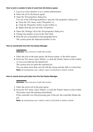 Page 248248 Océ TCS400 User manual
How to print a number of sets of a job from the history queue
1
Log on as a key operator or as a system administrator.
2Select the job in the history queue.
3Open the Job properties dialog box.
Use one of the following methods to open the Job properties dialog box:
■From the Job menu, select Properties or, 
■Click the Properties button on the toolbar or, 
■Right-click the job and select Properties.
4Select the Settings tab in the Job properties dialog box.
5Change the number of...