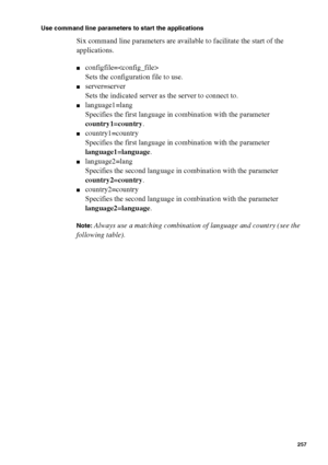 Page 257Océ Power Logic® controller: Océ Remote Logic® 257
Use command line parameters to start the applications
Six command line parameters are available to facilitate the start of the 
applications.
■configfile=
Sets the configuration file to use.
■server=server
Sets the indicated server as the server to connect to.
■language1=lang
Specifies the first language in combination with the parameter 
country1=country.
■country1=country
Specifies the first language in combination with the parameter...