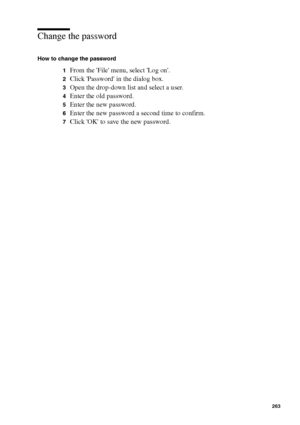 Page 263Océ Power Logic® controller: Océ Remote Logic® 263
Change the password
How to change the password
1
From the File menu, select Log on.
2Click Password in the dialog box.
3Open the drop-down list and select a user.
4Enter the old password.
5Enter the new password.
6Enter the new password a second time to confirm.
7Click OK to save the new password.
Downloaded From ManualsPrinter.com Manuals 