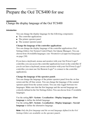 Page 4646 Océ TCS400 User manual
Prepare the Océ TCS400 for use
Change the display language of the Océ TCS400
Introduction
You can change the display language for the following components:
■The controller applications
■The printer operator panel
■The scanner operator panel.
Change the language of the controller applications
You can change the display language of the controller applications (Océ 
Settings Editor, Océ System Control Panel, Océ Queue Manager). You can 
choose from 18 available languages. (see...