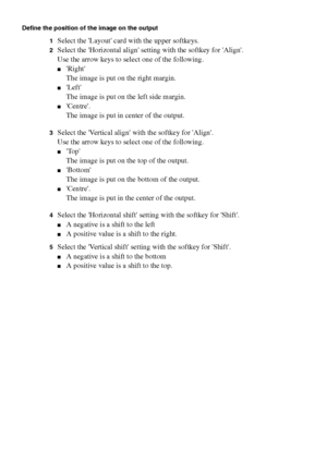 Page 7474 Océ TCS400 User manual
Define the position of the image on the output
1
Select the Layout card with the upper softkeys.
2Select the Horizontal align setting with the softkey for Align.
Use the arrow keys to select one of the following.
■Right
The image is put on the right margin.
■Left
The image is put on the left side margin.
■Centre.
The image is put in center of the output.
3Select the Vertical align with the softkey for Align.
Use the arrow keys to select one of the following.
■Top
The image is...