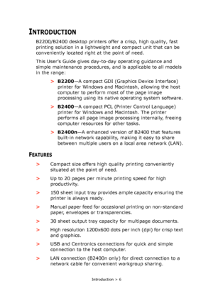 Page 6Introduction > 6
INTRODUCTION
B2200/B2400 desktop printers offer a crisp, high quality, fast 
printing solution in a lightweight and compact unit that can be 
conveniently located right at the point of need.
This User’s Guide gives day-to-day operating guidance and 
simple maintenance procedures, and is applicable to all models 
in the range:
>B2200—A compact GDI (Graphics Device Interface) 
printer for Windows and Macintosh, allowing the host 
computer to perform most of the page image 
processing using...