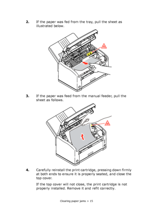 Page 15Clearing paper jams > 15
2.If the paper was fed from the tray, pull the sheet as 
illustrated below.
3.If the paper was feed from the manual feeder, pull the 
sheet as follows.
4.Carefully reinstall the print cartridge, pressing down firmly 
at both ends to ensure it is properly seated, and close the 
top cover.
If the top cover will not close, the print cartridge is not 
properly installed. Remove it and refit correctly.
Downloaded From ManualsPrinter.com Manuals 