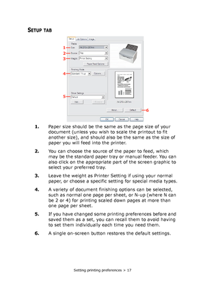Page 17Setting printing preferences > 17
SETUP TAB
1.Paper size should be the same as the page size of your 
document (unless you wish to scale the printout to fit 
another size), and should also be the same as the size of 
paper you will feed into the printer.
2.You can choose the source of the paper to feed, which 
may be the standard paper tray or manual feeder. You can 
also click on the appropriate part of the screen graphic to 
select your preferred tray.
3.Leave the weight as Printer Setting if using...