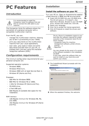 Page 29B2500
6 - PC Features
B2500 MFP User’s Guide
29
PC Features
Introduction
The Companion Suite Pro software allows the 
connection of a personal computer with a 
compatible multifunction machine. 
From the PC, you can:
- manage the multifunction machine, allowing 
you to set it up according to your needs,
- print your documents on the multifunction 
machine from your usual applications,
- scan color, grey scale or black and white 
documents and edit them on your PC, or 
process them into text using the...