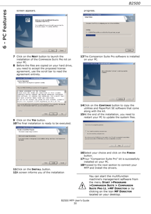 Page 30B2500
B2500 MFP User’s Guide
30
6 - PC Features
screen appears.
7Click on the NEXT button to launch the 
installation of the C
OMPANION SUITE PRO kit on 
your PC.
8Before the files are copied on your hard drive, 
you need to accept the proposed license 
agreement, use the scroll bar to read the 
agreement entirely.
9Click on the YES button.
10The final installation is ready to be executed.
11Click on the INSTALL button.
12A screen informs you of the installation progress.
13The Companion Suite Pro...