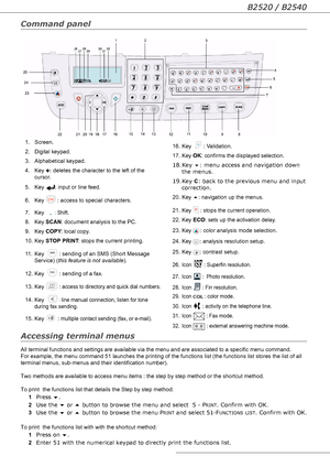 Page 12B2520 / B2540
- 12 -
Command panel
Accessing terminal menus
All terminal functions and settings are available via the menu and are associated to a specific menu command.  
For example, the menu command 51 launches the printing of the functions list (the functions list stores the list of all 
terminal menus, sub-menus and their identification number). 
Two methods are available to access menu items : the step by step method or the shortcut method.
To print  the functions list that details the Step by step...