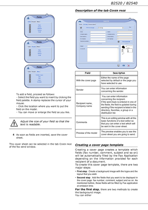 Page 63B2520 / B2540
- 63 -  
 
To add a field, proceed as follows: 
- Select the field you want to insert by clicking the 
field palette. A stamp replaces the cursor of your 
mouse. 
- Click the location where you want to put the 
field on the model. 
- You can move or enlarge the field as you like.
 
4
As soon as fields are inserted, save the cover 
sheet
.
This cover sheet can be selected in the tab COVER PAGEof the fax send window.
Description of the tab COVER PAGE
Creating a cover page template
Creating a...