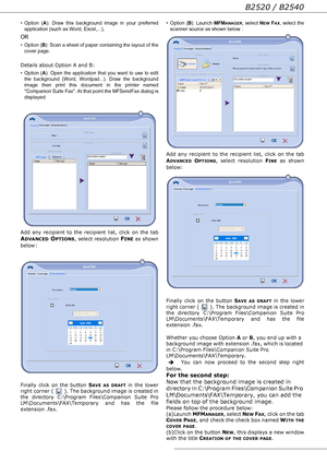 Page 64B2520 / B2540
- 64 -
• Option (A): Draw this background image in your preferred 
application (such as Word, Excel,...),
OR
• Option (B): Scan a sheet of paper containing the layout of the 
cover page.
Details about Option A and B:
• Option (A): Open the application that you want to use to edit 
the background (Word, Wordpad...). Draw the background 
image then print this document in the printer named 
Companion Suite Fax. At that point the MFSendFax dialog is 
displayed:
Add any recipient to the...