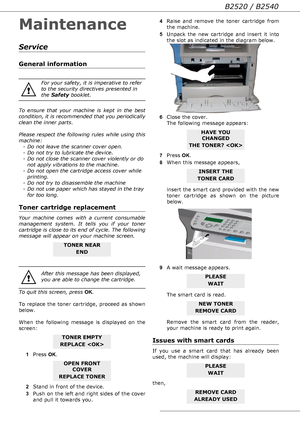 Page 66B2520 / B2540
- 66 -
Maintenance
Service
General information
To ensure that your machine is kept in the best 
condition, it is recommended that you periodically 
clean the inner parts.
Please respect the following rules while using this 
machine:
- Do not leave the scanner cover open.
- Do not try to lubricate the device.
- Do not close the scanner cover violently or do 
not apply vibrations to the machine.
- Do not open the cartridge access cover while 
printing.
- Do not try to disassemble the machine...