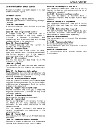 Page 70B2520 / B2540
- 70 -
Communication error codes
The communication error codes appear in the logs 
and transmission reports.
General codes
Code 01 - Busy or no fax answer
This code appears after 6 unsatisfactory attempts. 
Call later.
Code 03 - User break
A communication has been stopped by the user 
pressing the key  .
Code 04 - Non programmed number
A number saved as a one-touch key or 
abbreviated number is not valid, check it. 
(Example: a delayed transmission was 
programmed with a one-touch key and...