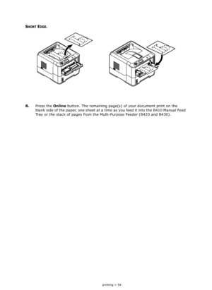 Page 54
2-sided printing > 54
SHORT EDGE.
8.Press the  Online button. The remaining page(s) of your document print on the 
blank side of the paper, one sheet at a time as you feed it into the B410 Manual Feed 
Tray or the stack of pages from the Multi-Purpose Feeder (B420 and B430).
Downloaded From ManualsPrinter.com Manuals 