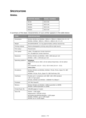 Page 79
Specifications > 79
SPECIFICATIONS
GENERAL
A summary of the basic characteristics of your printer appears in the table below:
PRINTER MODELMODEL NUMBER
B410d N22110A
B410dn N22113A
B420dn N22114A
B430dn N22115A
ITEMSPECIFICATION
Dimensions B410d, B410dn and B420dn: 369mm x 395mm x 268mm (W x D x H)
B420dn, B430dn: 369mm x 395mm x 268mm (W x D x H)
Weight B410/B420/B430: 10.3 kg approximately (without second tray
Printing method Electro-photographic  printing using LEDs as light source
Print colour...