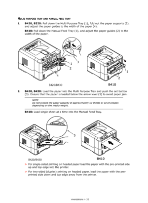Page 32
Paper recommendations > 32
MULTI PURPOSE TRAY AND MANUAL FEED TRAY
1. B420, B320: Pull down the Multi Purpose Tray (1 ), fold out the paper supports (2), 
and adjust the paper guides to  the width of the paper (4).
B410:  Pull down the Manual Feed Tray (1), an d adjust the paper guides (2) to the 
width of the paper.
2. B420, B430:  Load the paper into the Multi Purp ose Tray and push the set button 
(3). Ensure that the paper is loaded be low the arrow level (5) to avoid paper jam.
B410:  Load single...