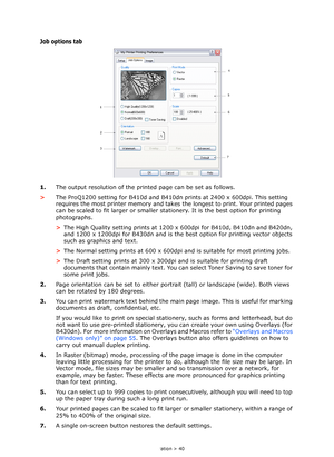 Page 40
Operation > 40
Job options tab
1.The output resolution  of the printed page can be set as follows.
> The ProQ1200 setting for B410d and B410dn  prints at 2400 x 600dpi. This setting 
requires the most printer me mory and takes the longest to print. Your printed pages 
can be scaled to fit larger or smaller stationery. It is the best option for printing 
photographs.
> The High Quality  setting prints at 1200 x 600dpi for B410d, B410dn and B420dn, 
and 1200 x 1200dpi for B430dn and is the best  option...