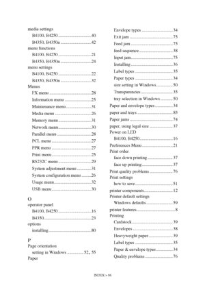 Page 86INDEX > 86
media settings
B4100, B4250 ..............................40
B4350, B4350n ............................42
menu functions
B4100, B4250 ..............................21
B4350, B4350n ............................24
menu settings
B4100, B4250 ..............................22
B4350, B4350n ............................32
Menus
FX menu ......................................28
Information menu ........................25
Maintenance menu .......................31
Media menu...