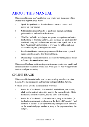 Page 9ABOUT THIS MANUAL > 9
ABOUT THIS MANUAL
This manual is your user’s guide for your printer and forms part of the 
overall user support listed below:
> Quick Setup Guide: to describe how to unpack, connect and 
power up your printer.
> Software Installation Guide: to guide you through installing 
printer drivers and additional software.
> This User’s Guide: to help you to operate your printer and make 
the best use of its many features. Also included are guidelines for 
troubleshooting and maintenance to...