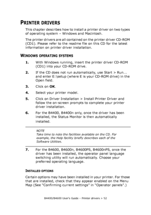 Page 52B4400/B4600 User’s Guide – Printer drivers > 52
PRINTER DRIVERS
This chapter describes how to install a printer driver on two types 
of operating system – Windows and Macintosh.
The printer drivers are all contained on the printer driver CD-ROM 
(CD1). Please refer to the readme file on this CD for the latest 
information on printer driver installation.
WINDOWS OPERATING SYSTEMS
1.With Windows running, insert the printer driver CD-ROM 
(CD1) into your CD-ROM drive.
2.If the CD does not run automatically,...