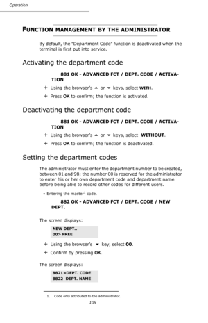 Page 109109 Operation
FUNCTION MANAGEMENT BY THE ADMINISTRATOR
By default, the Department Code function is deactivated when the 
terminal is first put into service.
Activating the department code
 881 OK - ADVANCED FCT / DEPT. CODE / ACTIVA-
TION
+Using the browser’s  or  keys, select WITH.
+Press OK to confirm; the function is activated.
Deactivating the department code
 881 OK - ADVANCED FCT / DEPT. CODE / ACTIVA-
TION
+Using the browser’s  or  keys, select  WITHOUT.
+Press OK to confirm; the function is...