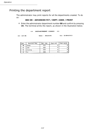 Page 112Operation
112
Printing the department report
The administrator may print reports for all the departments created. To do 
so:
 884 OK - ADVANCED FCT / DEPT. CODE / PRINT
+Enter the administrator department number 00 and confirm by pressing 
OK. The terminal prints the report, as shown in the illustration below.
Downloaded From ManualsPrinter.com Manuals 