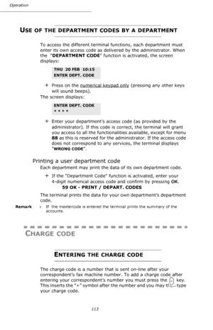 Page 113113 Operation
USE OF THE DEPARTMENT CODES BY A DEPARTMENT
To access the different terminal functions, each department must 
enter its own access code as delivered by the administrator. When 
the  DEPARTMENT CODE function is activated, the screen 
displays:
+Press on the numerical keypad only (pressing any other keys 
will sound beeps).
The screen displays:
+Enter your department’s access code (as provided by the 
administrator). If this code is correct, the terminal will grant 
you access to all the...