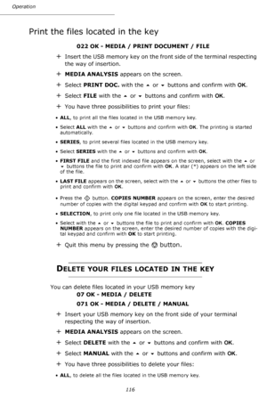 Page 116Operation
116
Print the files located in the key
 022 OK - MEDIA / PRINT DOCUMENT / FILE
+Insert the USB memory key on the front side of the terminal respecting 
the way of insertion.
+MEDIA ANALYSIS appears on the screen.
+Select PRINT DOC. with the  or  buttons and confirm with OK.
+Select FILE with the  or  buttons and confirm with OK.
+You have three possibilities to print your files:
•ALL, to print all the files located in the USB memory key.
•Select ALL with the  or  buttons and confirm with...