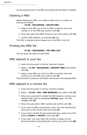 Page 121121 Operation
All documents found in the MBX are printed and the MBX is emptied.
Deleting a MBX
Before deleting an MBX, you need to make sure it is empty, by 
printing its content.
74 OK - MAILBOXES / DELETE MBX
+Select a free MBX out of the 31 MBX or directly enter the 
number of a free MBX and confirm with OK.
+Enter the code of the MBX, if there is one, and confirm with OK.
+Confirm MBX deletion, by pressing OK key.
The MBX is deleted and will appear as a free MBX in the list.
Printing the MBX list
75...