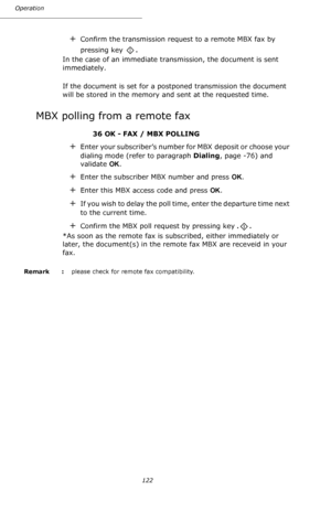 Page 122122 Operation
+Confirm the transmission request to a remote MBX fax by 
pressing key 
.
In the case of an immediate transmission, the document is sent 
immediately.
If the document is set for a postponed transmission the document 
will be stored in the memory and sent at the requested time.
MBX polling from a remote fax
36 OK - FAX / MBX POLLING 
+Enter your subscriber’s number for MBX  deposit or choose your 
dialing mode (refer to paragraph Dialing, page -76) and 
validate OK.
+Enter the subscriber MBX...