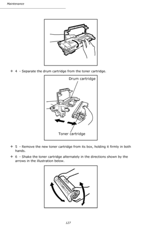 Page 126127 Maintenance
+4  - Separate the drum cartridge from the toner cartridge. 
+5  - Remove the new toner cartridge from its box, holding it firmly in both 
hands.
+6  - Shake the toner cartridge alternately in the directions shown by the 
arrows in the illustration below.
Drum cartridge
          Toner cartridge
Downloaded From ManualsPrinter.com Manuals 