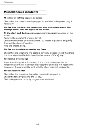 Page 147Maintenance
148
Miscellaneous incidents
At switch-on nothing appears on screen
Check that the power cable is plugged in, and check the power plug if 
necessary.
The fax does not detect the presence of your inserted document. The 
message 
READY  does not appear on the screen.
At the start and during scanning, REMOVE DOCUMENT appears on the 
screen.
Remove the document or press key  .
Check the thickness of the document (50 sheets of paper of 80 g/m
2).
Iron out the sheets if needed.
Help the sheets...