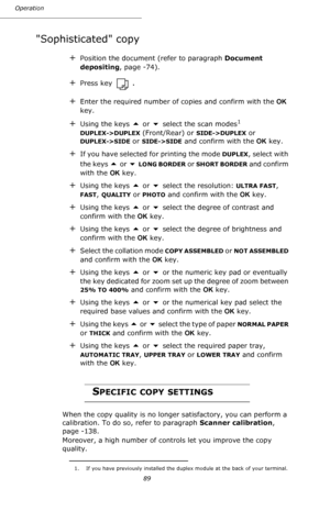 Page 8989 Operation
Sophisticated copy
+Position the document (refer to paragraph Document 
depositing, page -74).
+Press key .
+Enter the required number of copies and confirm with the OK 
key.
+Using the keys  or  select the scan modes1 
DUPLEX->DUPLEX (Front/Rear) or SIDE->DUPLEX or 
DUPLEX->SIDE or SIDE->SIDE and confirm with the OK key.
+If you have selected for printing the mode DUPLEX, select with 
the keys 
 or  LONG BORDER or SHORT BORDER and confirm 
with the OK key.
+Using the keys  or  select...