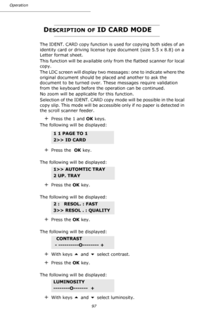 Page 9797 Operation
DESCRIPTION OF ID CARD MODE
The IDENT. CARD copy function is used for copying both sides of an 
identity card or driving license type document (size 5.5 x 8.8) on a 
Letter format sheet.
This function will be available only from the flatbed scanner for local 
copy.
The LDC screen will display two messages: one to indicate where the 
original document should be placed and another to ask the 
document to be turned over. These messages require validation 
from the keyboard before the operation...