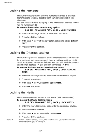 Page 107107 Operation
Locking the numbers
This function locks dialing and the numerical keypad is disabled. 
Transmissions are only possible from numbers included in the 
directory.
You can still send mails by typing in the addressee’s address (if this 
has no numbers in it).
To access the number interlocking option:
813 OK - ADVANCED FCT / LOCK / LOCK NUMBER
+Enter the four-digit interlock code with the keypad.
+Press key OK to confirm.
+With keys  or of the navigator, select the option DIRECT 
ONLY
.
+Press...