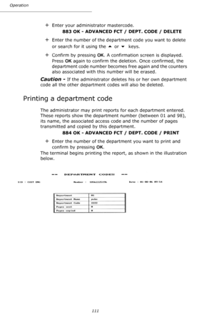 Page 111111 Operation
+Enter your administrator mastercode.
 883 OK - ADVANCED FCT / DEPT. CODE / DELETE
+Enter the number of the department code you want to delete 
or search for it using the 
 or  keys.
+Confirm by pressing OK. A confirmation screen is displayed. 
Press OK again to confirm the deletion. Once confirmed, the 
department code number becomes free again and the counters 
also associated with this number will be erased.
Caution - If the administrator deletes his or her own department 
code all the...