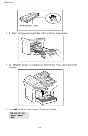 Page 128129 Maintenance
+9 - Insert the toner/drum cartridge in the printer as shown below. 
+10 - Close the printer cover pressing it carefully but firmly until it clicks into 
position.
+Press OK on the scanner keypad. The display shows:
TUE 02 APR 13:39
INSERT GAUGE 
CARD
 Development roller
Downloaded From ManualsPrinter.com Manuals 