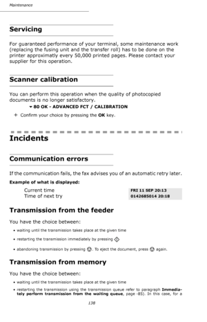 Page 137Maintenance
138
Servicing
For guaranteed performance of your terminal, some maintenance work 
(replacing the fusing unit and the transfer roll) has to be done on the 
printer approximatly every 50,000 printed pages. Please contact your 
supplier for this operation.
Scanner calibration
You can perform this operation when the quality of photocopied 
documents is no longer satisfactory.
80 OK - ADVANCED FCT / CALIBRATION
+Confirm your choice by pressing the OK key.
Incidents
Communication errors
If the...